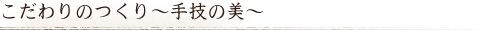 こだわりのつくり〜手技の美〜